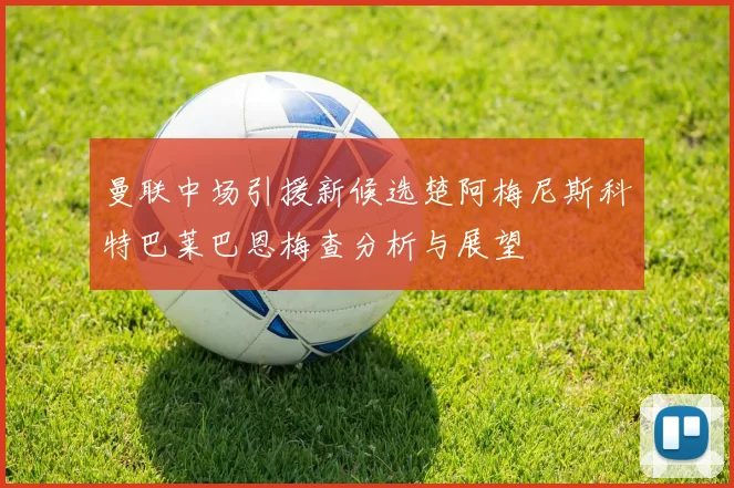 曼联中场引援新候选楚阿梅尼斯科特巴莱巴恩梅查分析与展望