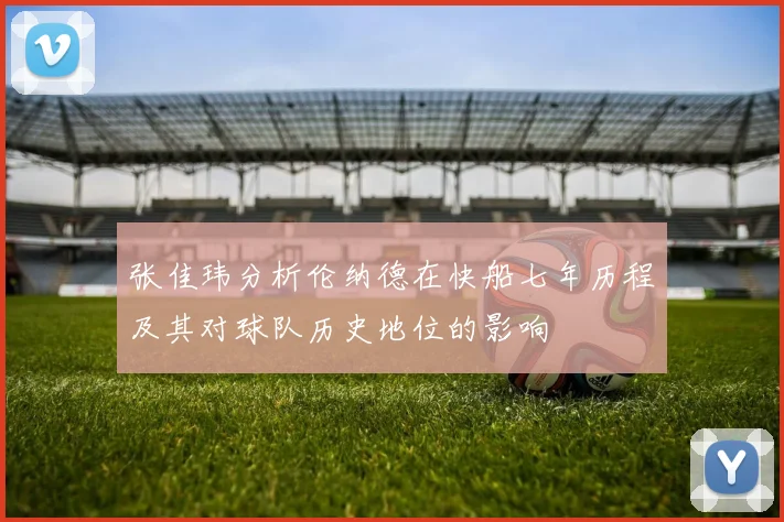 张佳玮分析伦纳德在快船七年历程及其对球队历史地位的影响
