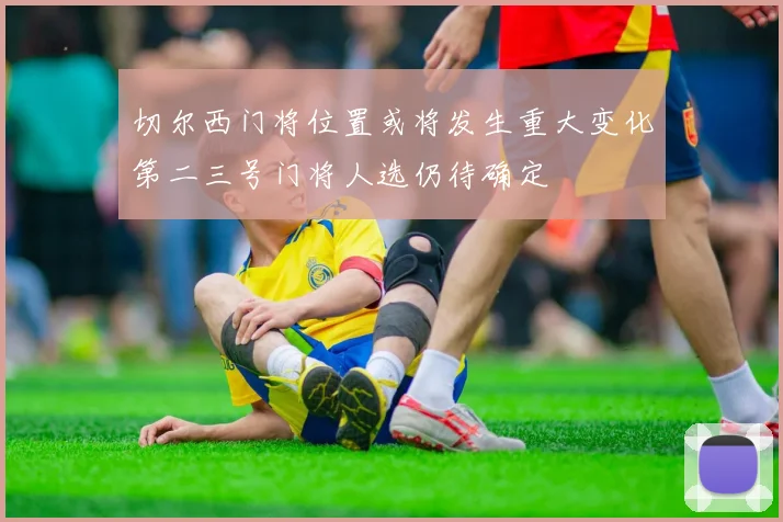切尔西门将位置或将发生重大变化第二三号门将人选仍待确定