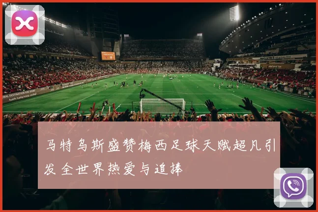 马特乌斯盛赞梅西足球天赋超凡引发全世界热爱与追捧