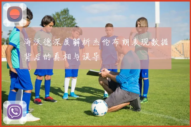 海沃德深度解析杰伦布朗表现数据背后的真相与误导