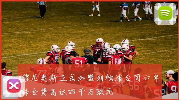 穆尼奥斯正式加盟利物浦合同六年转会费高达四千万欧元