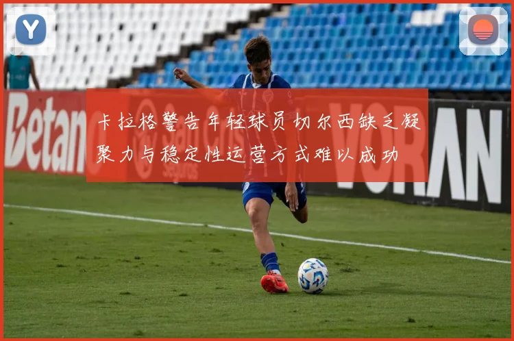 卡拉格警告年轻球员切尔西缺乏凝聚力与稳定性运营方式难以成功