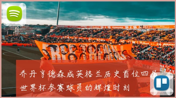 乔丹亨德森成英格兰历史首位四届世界杯参赛球员的辉煌时刻