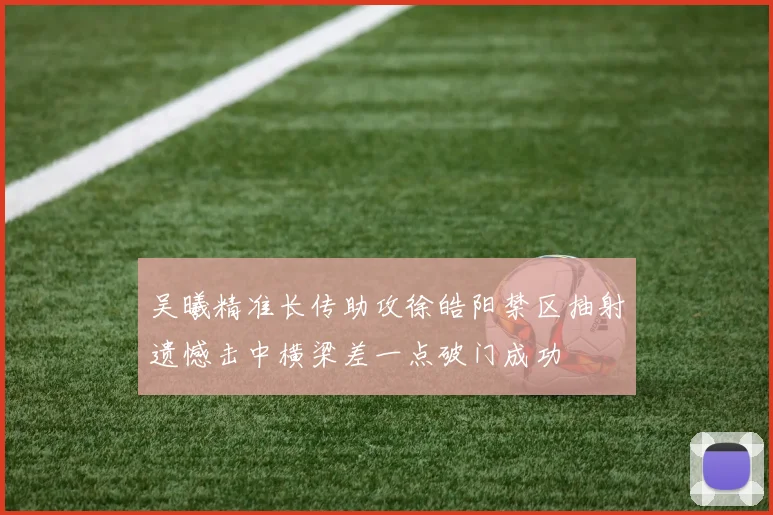 吴曦精准长传助攻徐皓阳禁区抽射遗憾击中横梁差一点破门成功