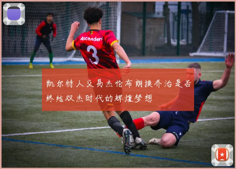 凯尔特人交易杰伦布朗换乔治是否终结双杰时代的辉煌梦想
