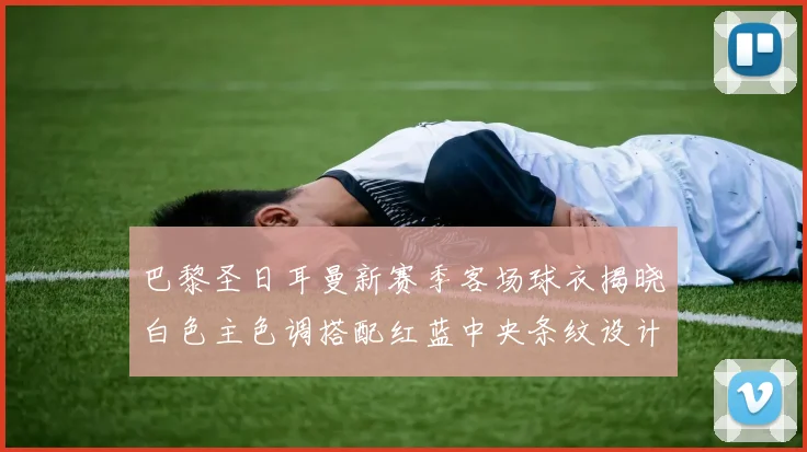 巴黎圣日耳曼新赛季客场球衣揭晓白色主色调搭配红蓝中央条纹设计