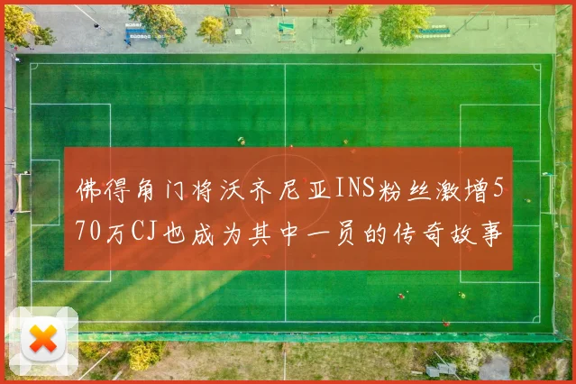 佛得角门将沃齐尼亚INS粉丝激增570万CJ也成为其中一员的传奇故事