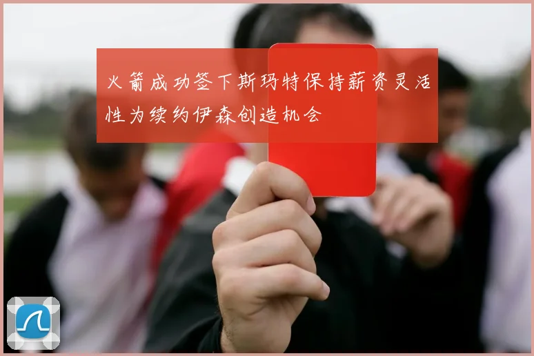 火箭成功签下斯玛特保持薪资灵活性为续约伊森创造机会